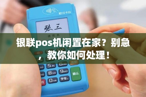 银联pos机闲置在家？别急，教你如何处理！