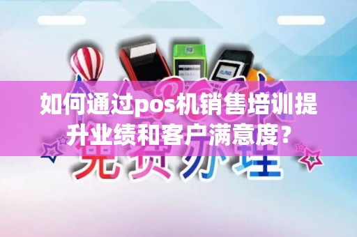如何通过pos机销售培训提升业绩和客户满意度？