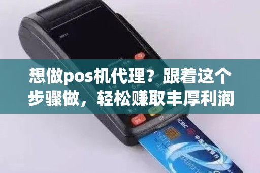 想做pos机代理？跟着这个步骤做，轻松赚取丰厚利润！