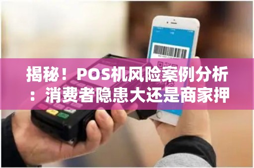 揭秘！POS机风险案例分析：消费者隐患大还是商家押金高？