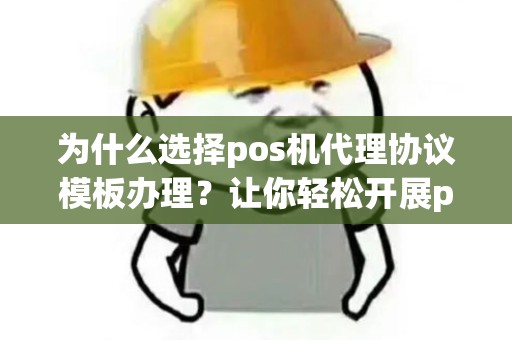 为什么选择pos机代理协议模板办理？让你轻松开展pos机代理业务！