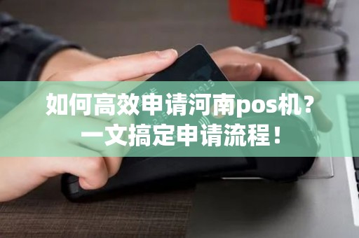 如何高效申请河南pos机？一文搞定申请流程！