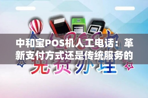 中和宝POS机人工电话：革新支付方式还是传统服务的完美结合？
