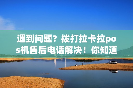 遇到问题？拨打拉卡拉pos机售后电话解决！你知道号码吗？
