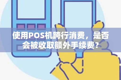 使用POS机跨行消费，是否会被收取额外手续费？