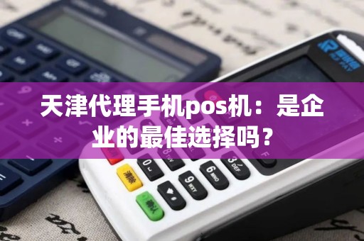 天津代理手机pos机：是企业的最佳选择吗？
