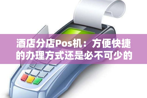 酒店分店Pos机：方便快捷的办理方式还是必不可少的工具？