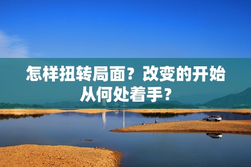怎样扭转局面？改变的开始从何处着手？