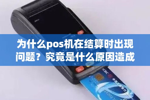 为什么pos机在结算时出现问题？究竟是什么原因造成的呢？