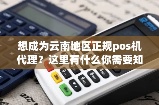 想成为云南地区正规pos机代理？这里有什么你需要知道的？