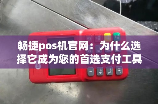 畅捷pos机官网：为什么选择它成为您的首选支付工具？