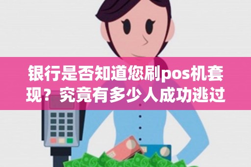 银行是否知道您刷pos机套现？究竟有多少人成功逃过监管？