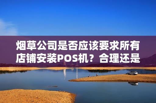 烟草公司是否应该要求所有店铺安装POS机？合理还是过分？