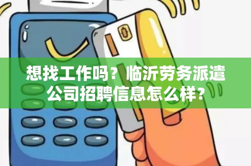 想找工作吗？临沂劳务派遣公司招聘信息怎么样？