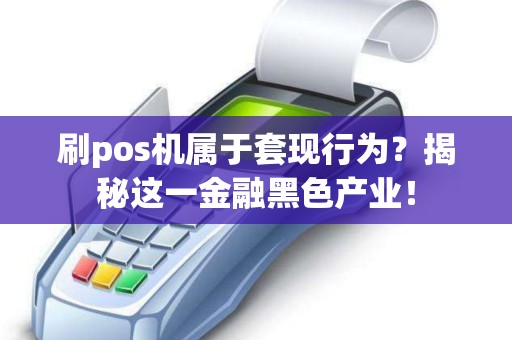 刷pos机属于套现行为？揭秘这一金融黑色产业！