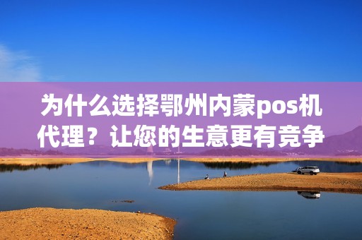 为什么选择鄂州内蒙pos机代理？让您的生意更有竞争力！