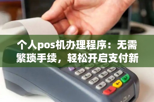 个人pos机办理程序：无需繁琐手续，轻松开启支付新时代？