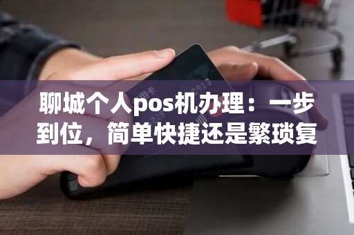 聊城个人pos机办理：一步到位，简单快捷还是繁琐复杂？