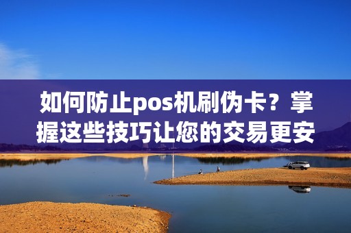 如何防止pos机刷伪卡？掌握这些技巧让您的交易更安全！