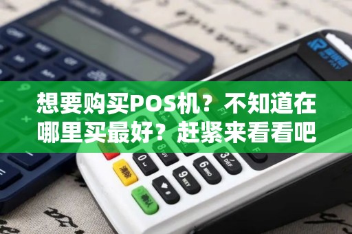 想要购买POS机？不知道在哪里买最好？赶紧来看看吧！