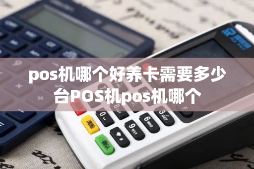 pos机哪个好养卡需要多少台POS机pos机哪个
