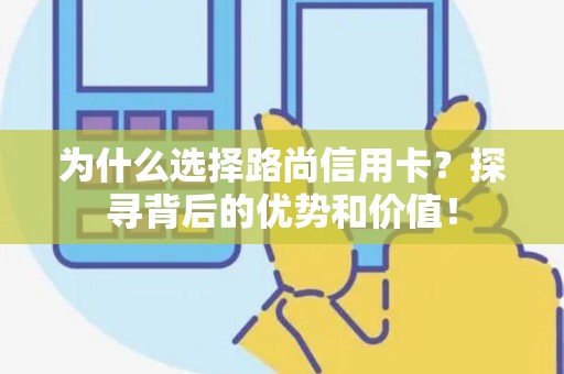 为什么选择路尚信用卡？探寻背后的优势和价值！