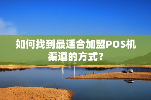 如何找到最适合加盟POS机渠道的方式？