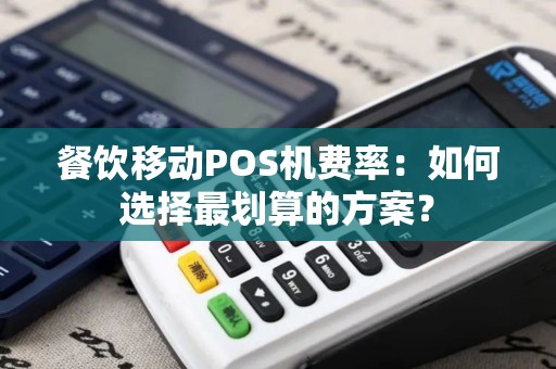 餐饮移动POS机费率：如何选择最划算的方案？