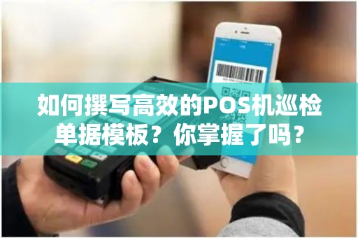 如何撰写高效的POS机巡检单据模板？你掌握了吗？
