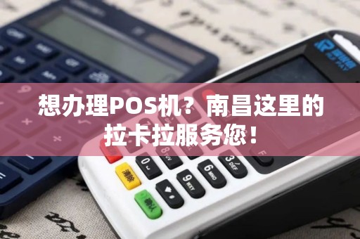 想办理POS机？南昌这里的拉卡拉服务您！