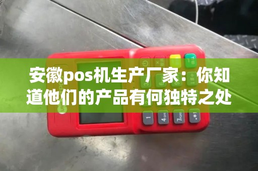 安徽pos机生产厂家：你知道他们的产品有何独特之处吗？