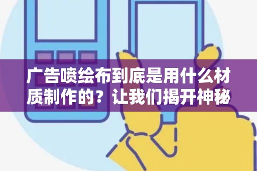 广告喷绘布到底是用什么材质制作的？让我们揭开神秘的面纱！