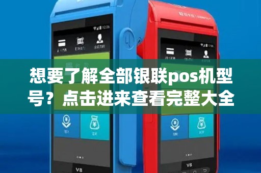 想要了解全部银联pos机型号？点击进来查看完整大全！