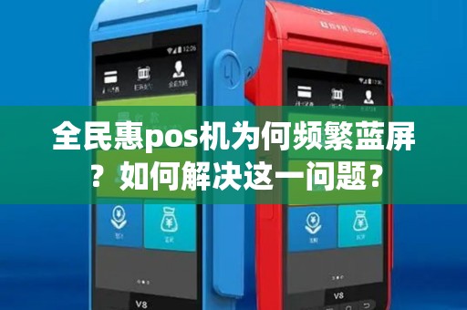 全民惠pos机为何频繁蓝屏？如何解决这一问题？