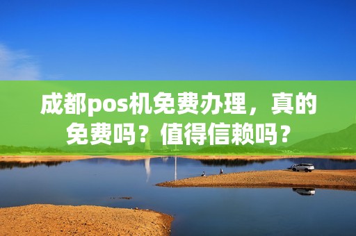 成都pos机免费办理，真的免费吗？值得信赖吗？