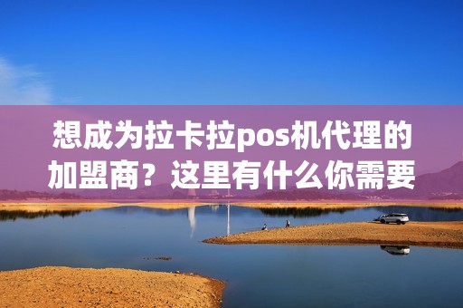 想成为拉卡拉pos机代理的加盟商？这里有什么你需要知道的？