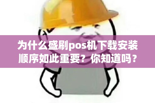 为什么盛刷pos机下载安装顺序如此重要？你知道吗？