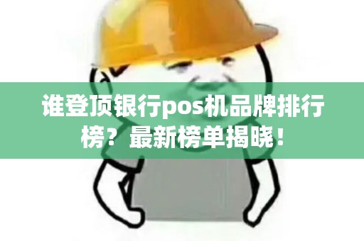 谁登顶银行pos机品牌排行榜？最新榜单揭晓！