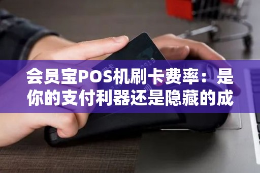 会员宝POS机刷卡费率：是你的支付利器还是隐藏的成本陷阱？