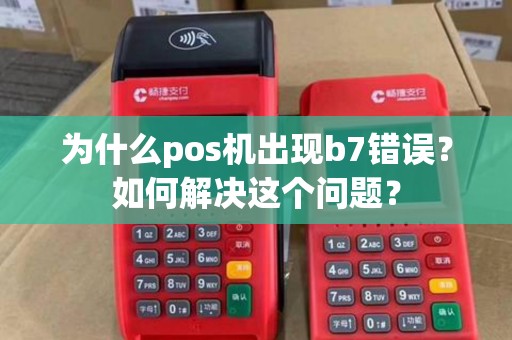 为什么pos机出现b7错误？如何解决这个问题？