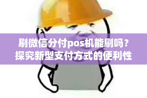 刷微信分付pos机能刷吗？探究新型支付方式的便利性与安全性！