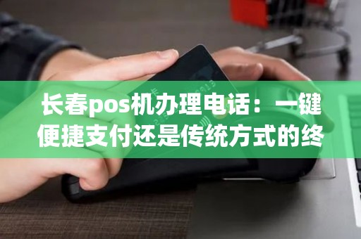 长春pos机办理电话：一键便捷支付还是传统方式的终结？