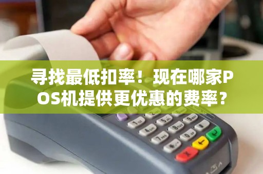 寻找最低扣率！现在哪家POS机提供更优惠的费率？