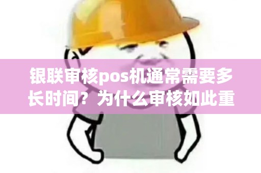 银联审核pos机通常需要多长时间？为什么审核如此重要？