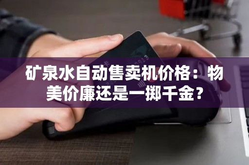 矿泉水自动售卖机价格：物美价廉还是一掷千金？
