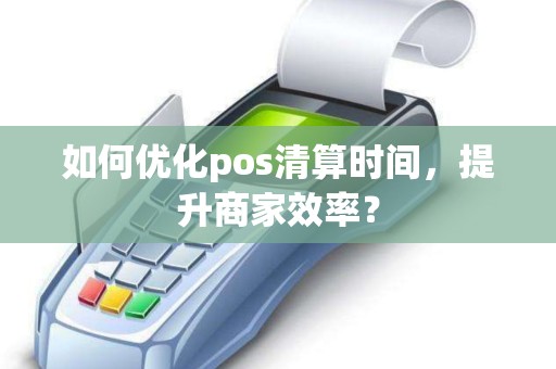 如何优化pos清算时间，提升商家效率？