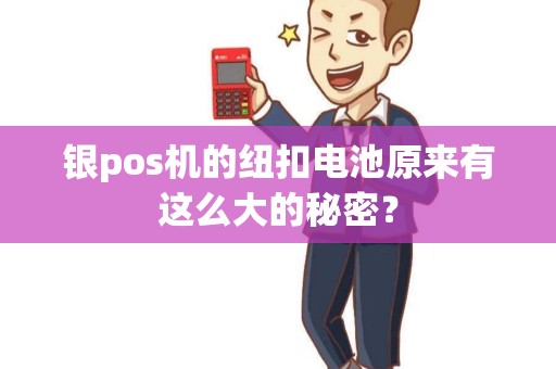 银pos机的纽扣电池原来有这么大的秘密？