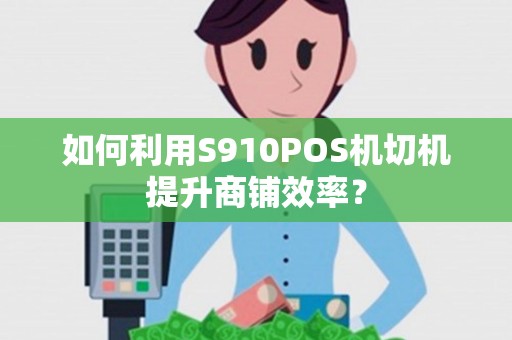 如何利用S910POS机切机提升商铺效率？