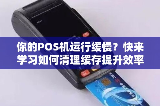 你的POS机运行缓慢？快来学习如何清理缓存提升效率！