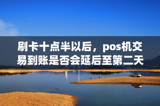 刷卡十点半以后，pos机交易到账是否会延后至第二天？真相揭秘！